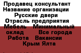 Продавец-консультант › Название организации ­ "Русские двери" › Отрасль предприятия ­ Мебель › Минимальный оклад ­ 1 - Все города Работа » Вакансии   . Крым,Ялта